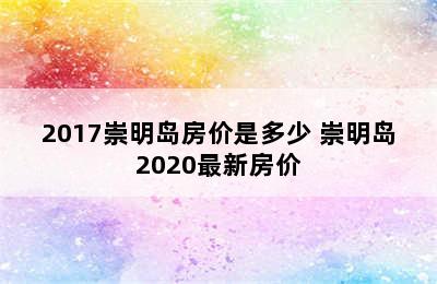 2017崇明岛房价是多少 崇明岛2020最新房价